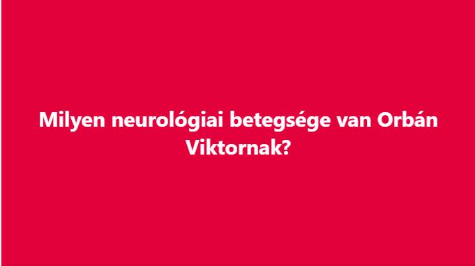 Milyen neurológiai betegsége van Orbán Viktornak?